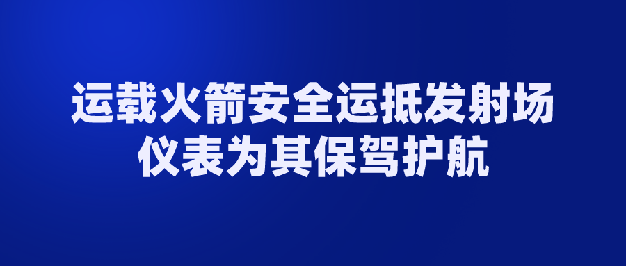 运载火箭安全运抵发射场 仪表为其保驾护航